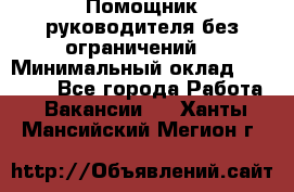 Помощник руководителя(без ограничений) › Минимальный оклад ­ 25 000 - Все города Работа » Вакансии   . Ханты-Мансийский,Мегион г.